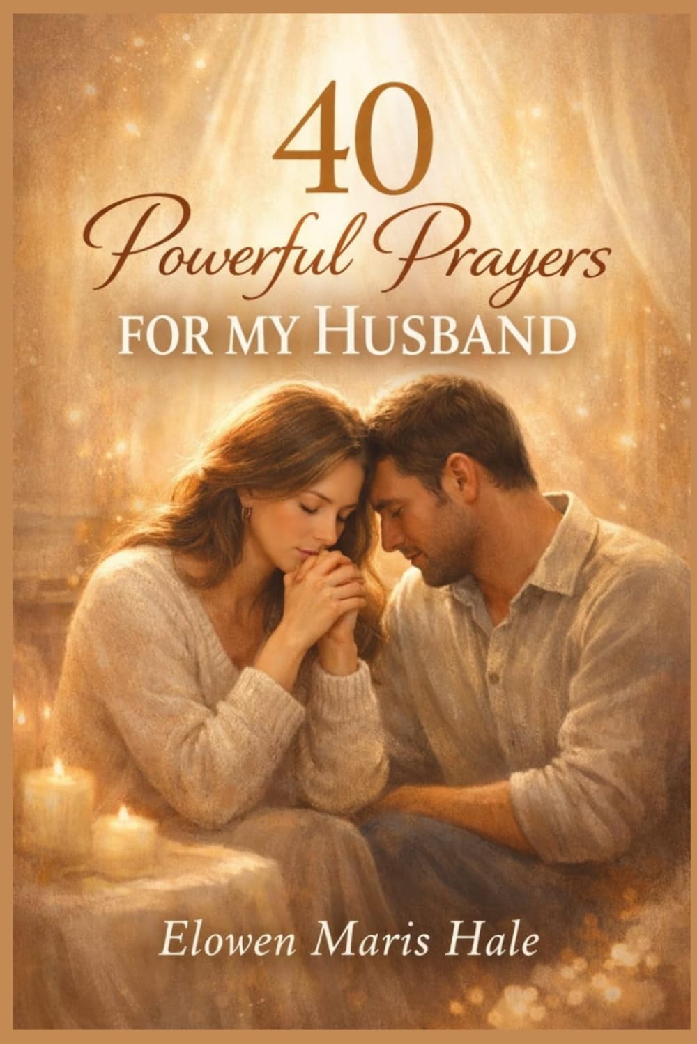 40 Powerful Prayers for My Husband: Faith-Based Intercession for Protection, Healing, Love Renewal, Spiritual Strength, and Divine Favor in Marriage