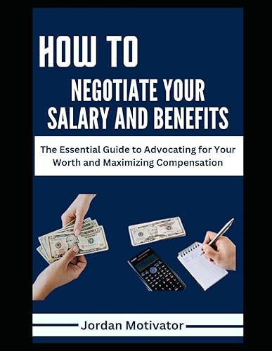 How to Negotiate Your Salary and Benefits: The Essential Guide to Advocating for Your Worth and Maximizing Compensation Proven Strategies to Increase Your Earnings Through Salary Benefits Bonuses