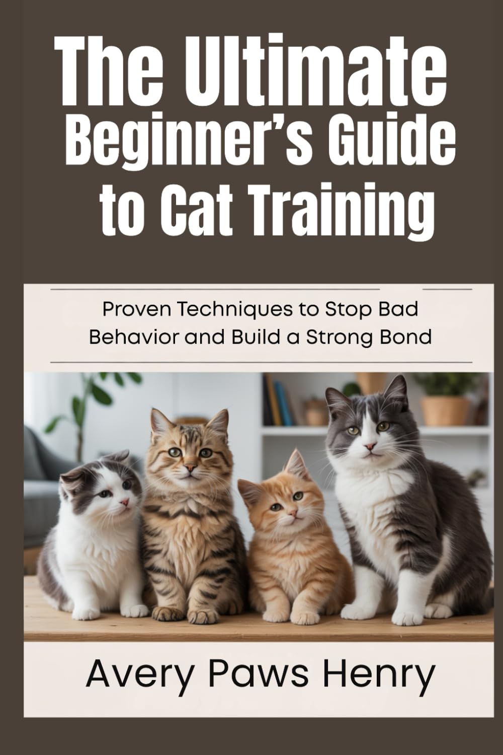 The Ultimate Beginner’s Guide to Cat Training: Proven Techniques to Stop Bad Behavior and Build a Strong Bond