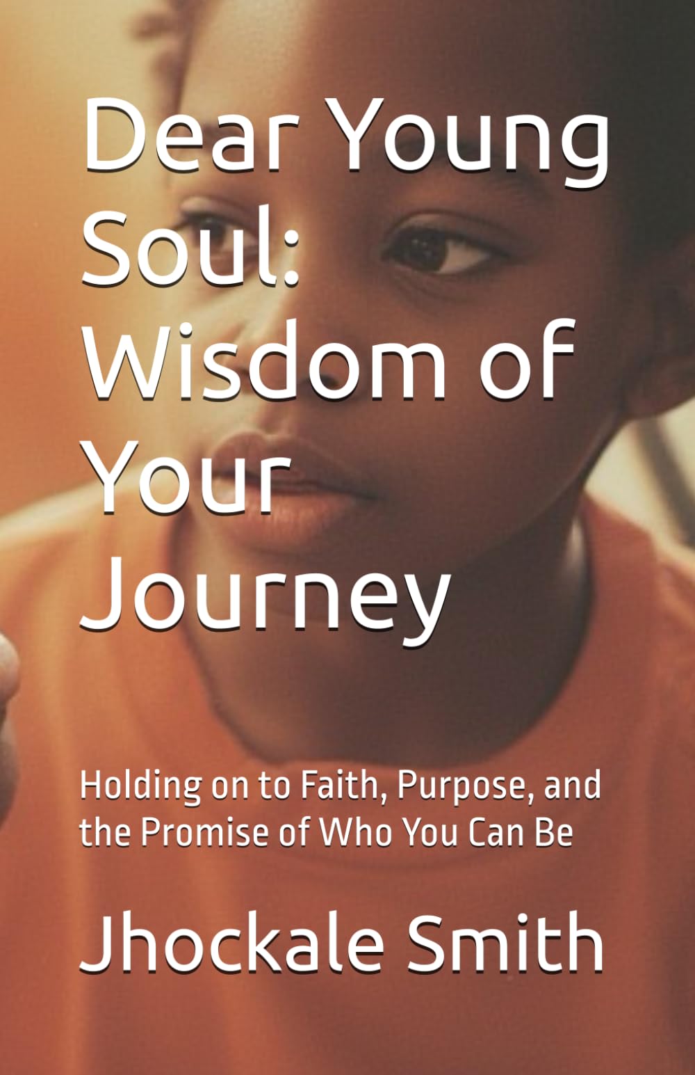 Dear Young Soul: Wisdom of Your Journey: Holding on to Faith, Purpose, and the Promise of Who You Can Be