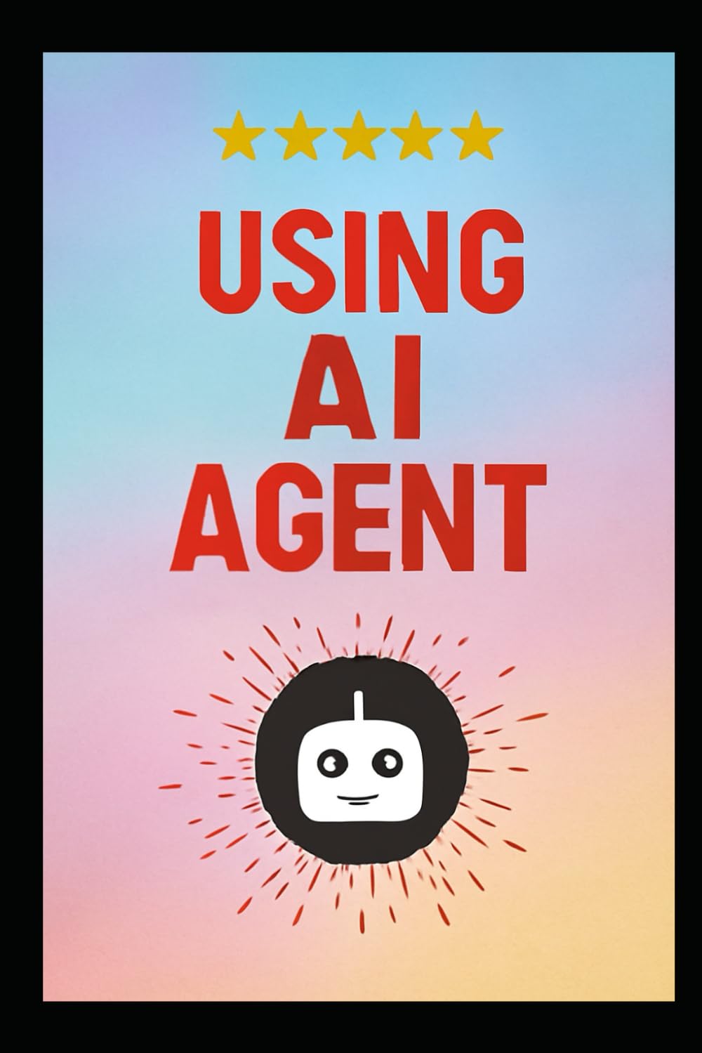 USING AI AGENT: The Step-by-Step Method for Designing Smart Autonomous Agenti Using Modern, Scalable Design Patterns for Automation, Coding, Productivity & Workflow Intelligence