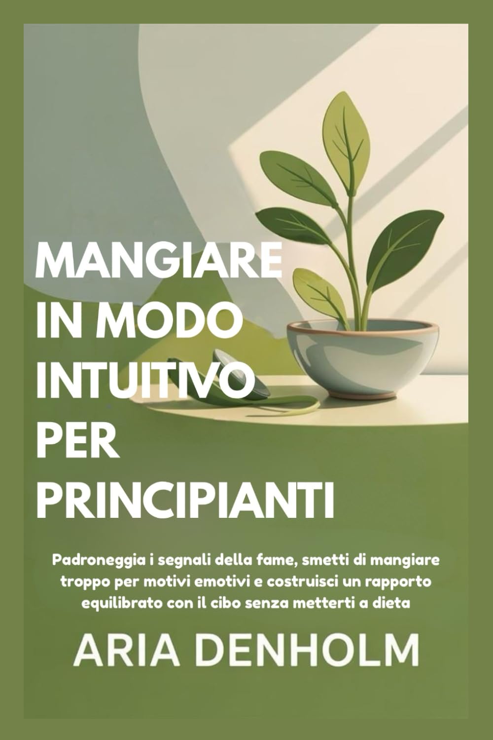 MANGIARE IN MODO INTUITIVO PER PRINCIPIANTI: Padroneggia i segnali della fame, smetti di mangiare troppo per motivi emotivi e costruisci un rapporto equilibrato con il cibo senza metterti a dieta