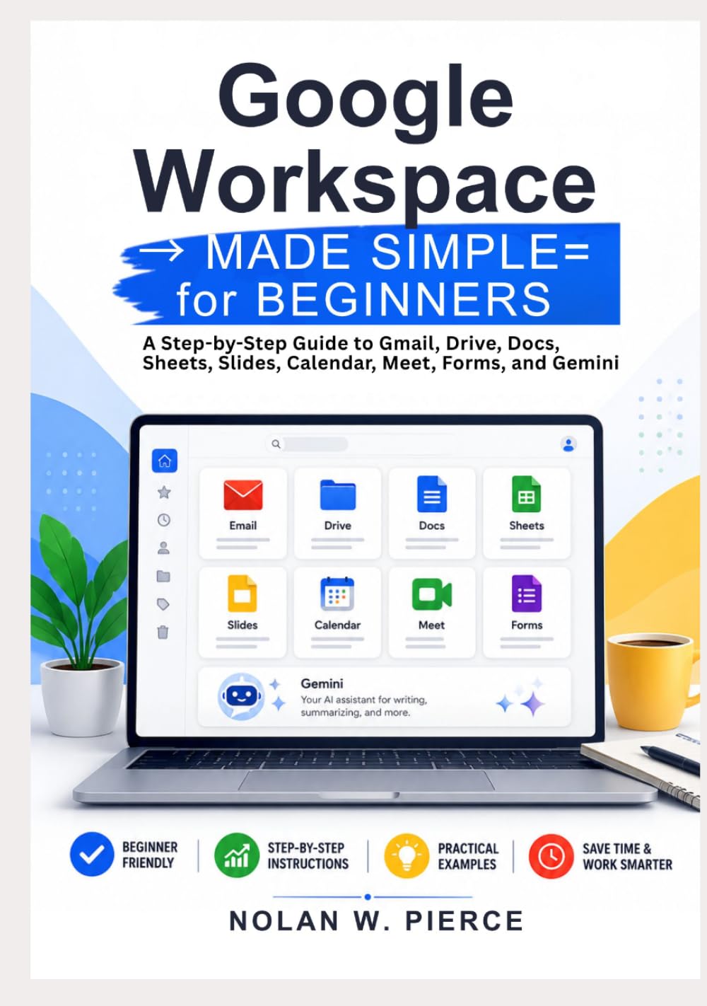 Google Workspace Made Simple for Beginners: A Step-by-Step Guide to Gmail, Drive, Docs, Sheets, Slides, Calendar, Meet, Forms, and Gemini