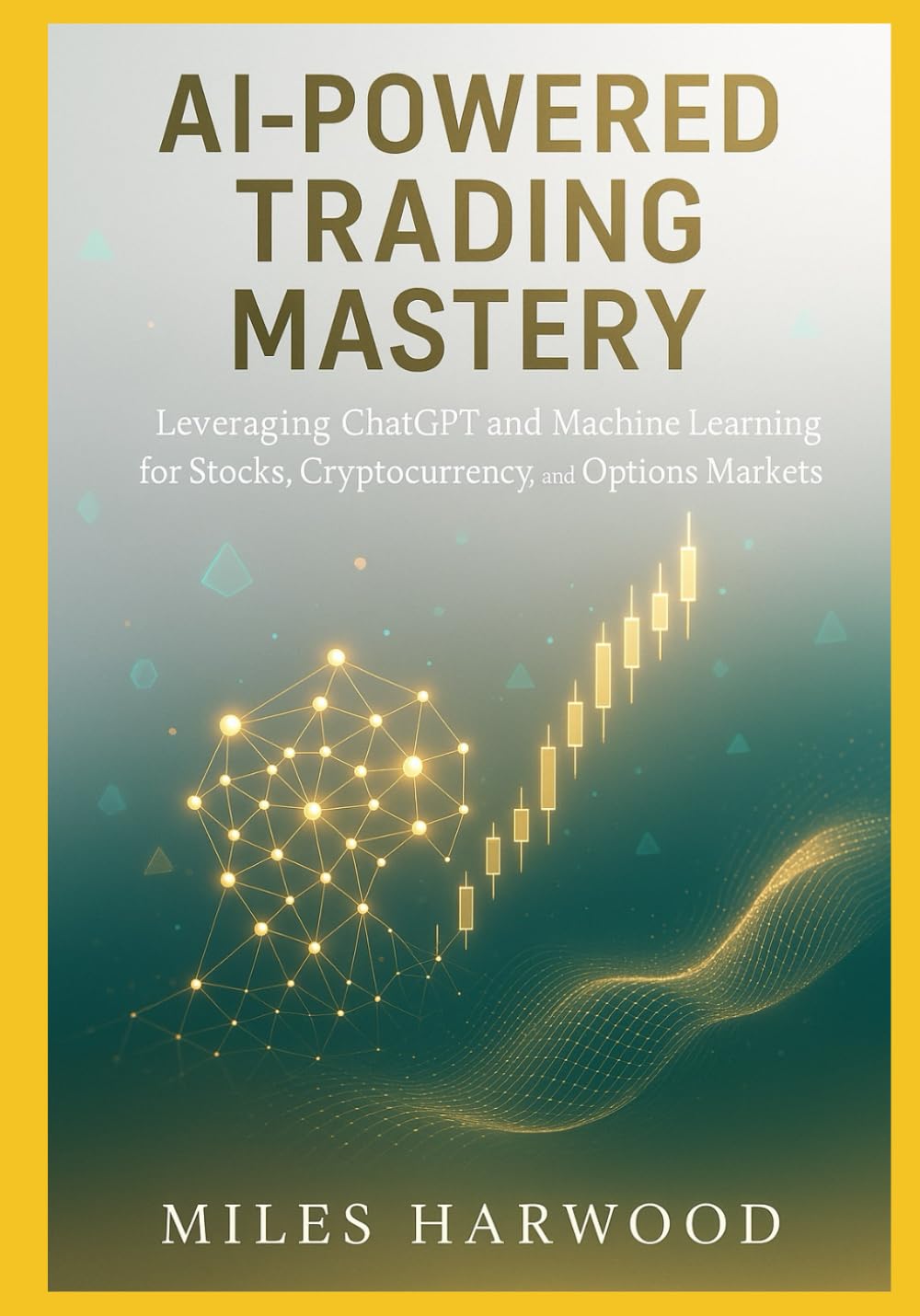 AI-POWERED TRADING MASTERY: A COMPREHENSIVE GUIDE TO LEVERAGING CHATGPT AND MACHINE LEARNING TOOLS FOR STOCKS, CRYPTOCURRENCY, AND OPTIONS MARKETS