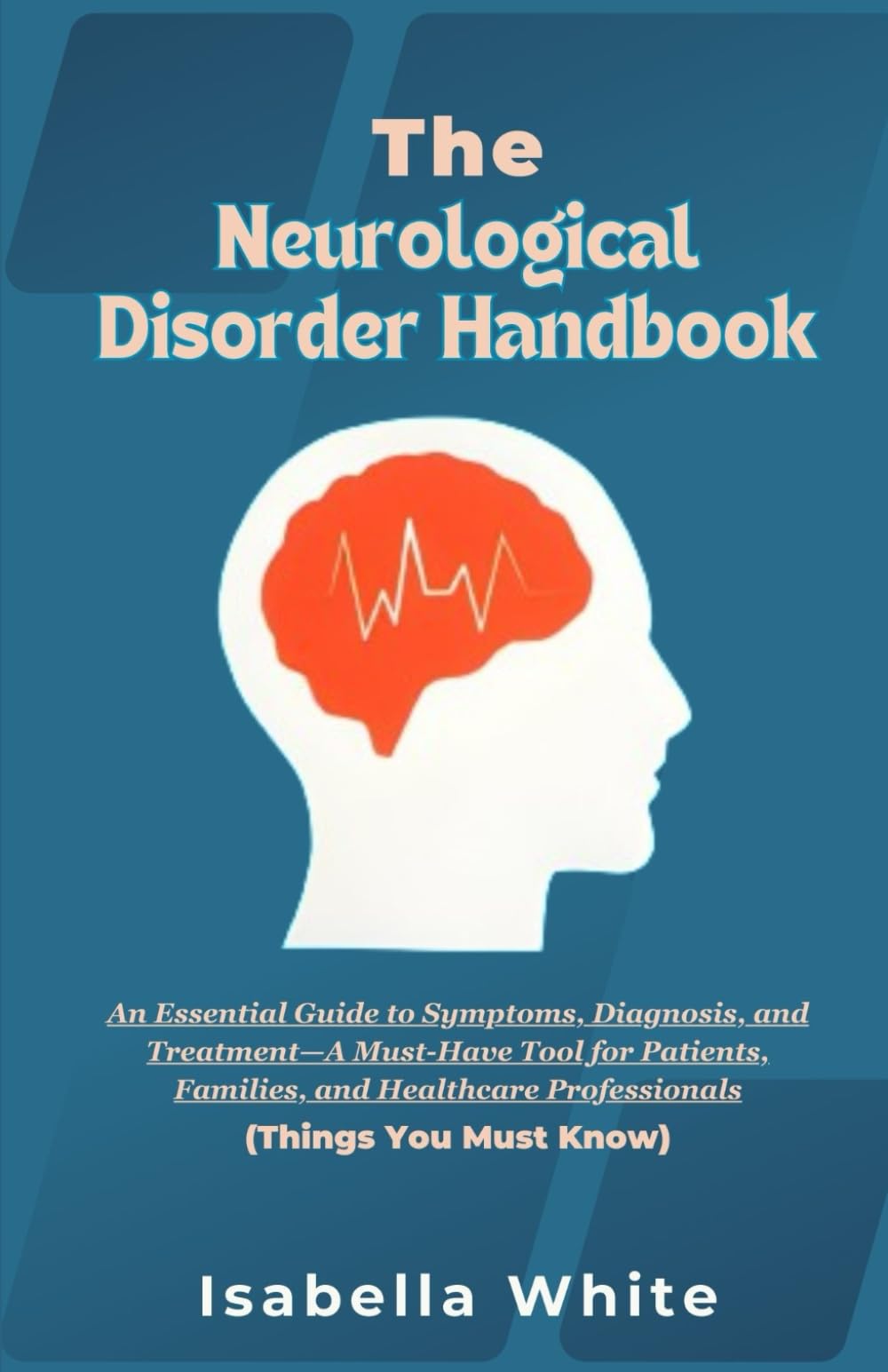 The Neurological Disorder Handbook: An Essential Guide to Symptoms, Diagnosis, and Treatment—A Must-Have Tool for Patients, Families, and Healthcare Professionals (Things You Must Know)