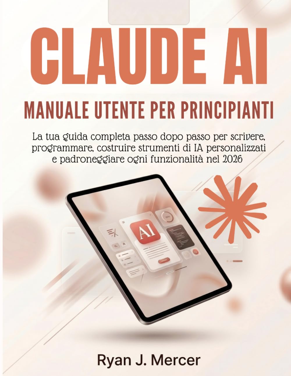 Claude AI Manuale Utente Per Principianti: La tua guida completa passo dopo passo per scrivere, programmare, costruire strumenti di IA personalizzati e padroneggiare ogni funzionalità nel 2026