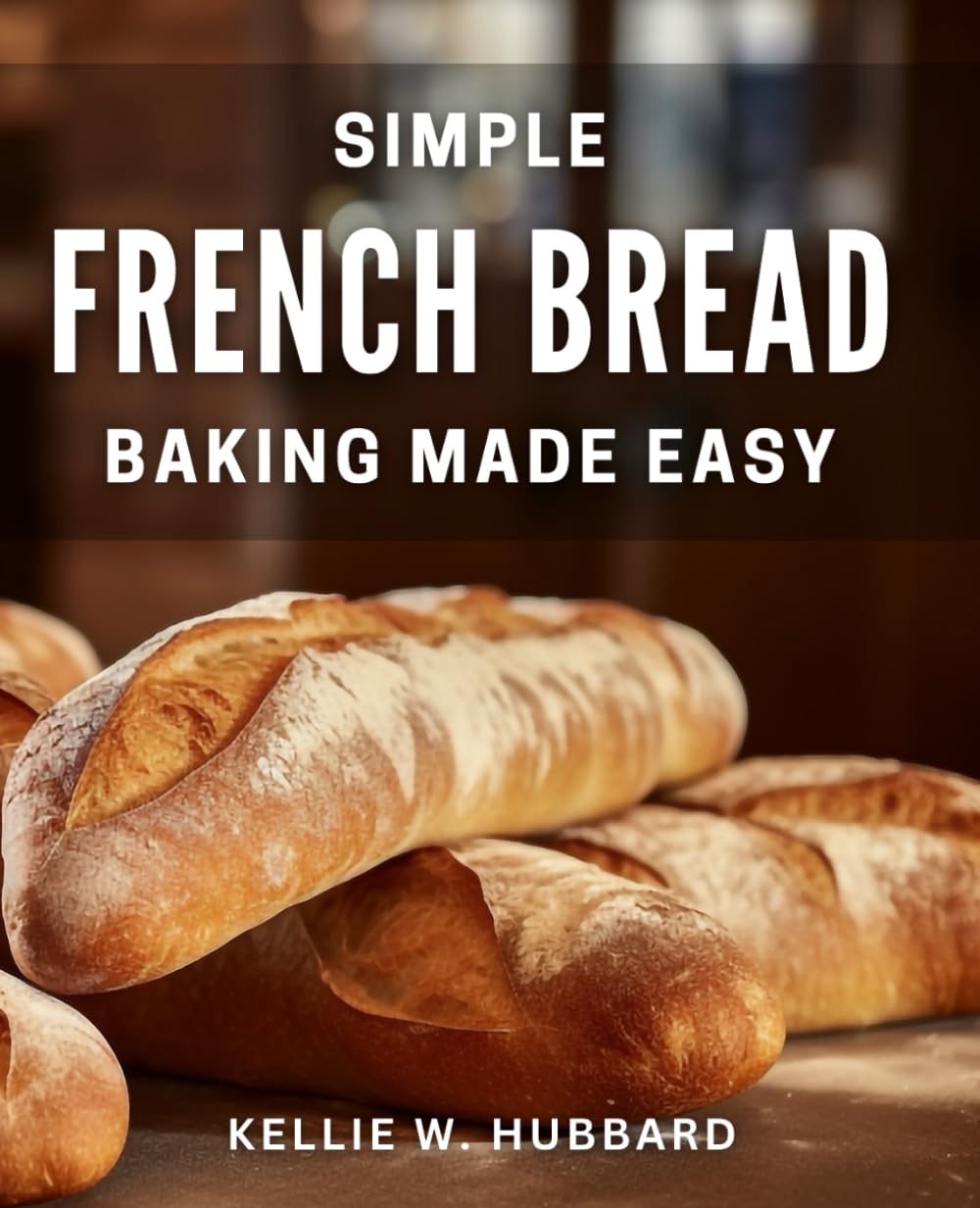 Simple French Bread Baking Made Easy: Master the Art of Homemade French Bread with Easy Step-by-Step Recipes