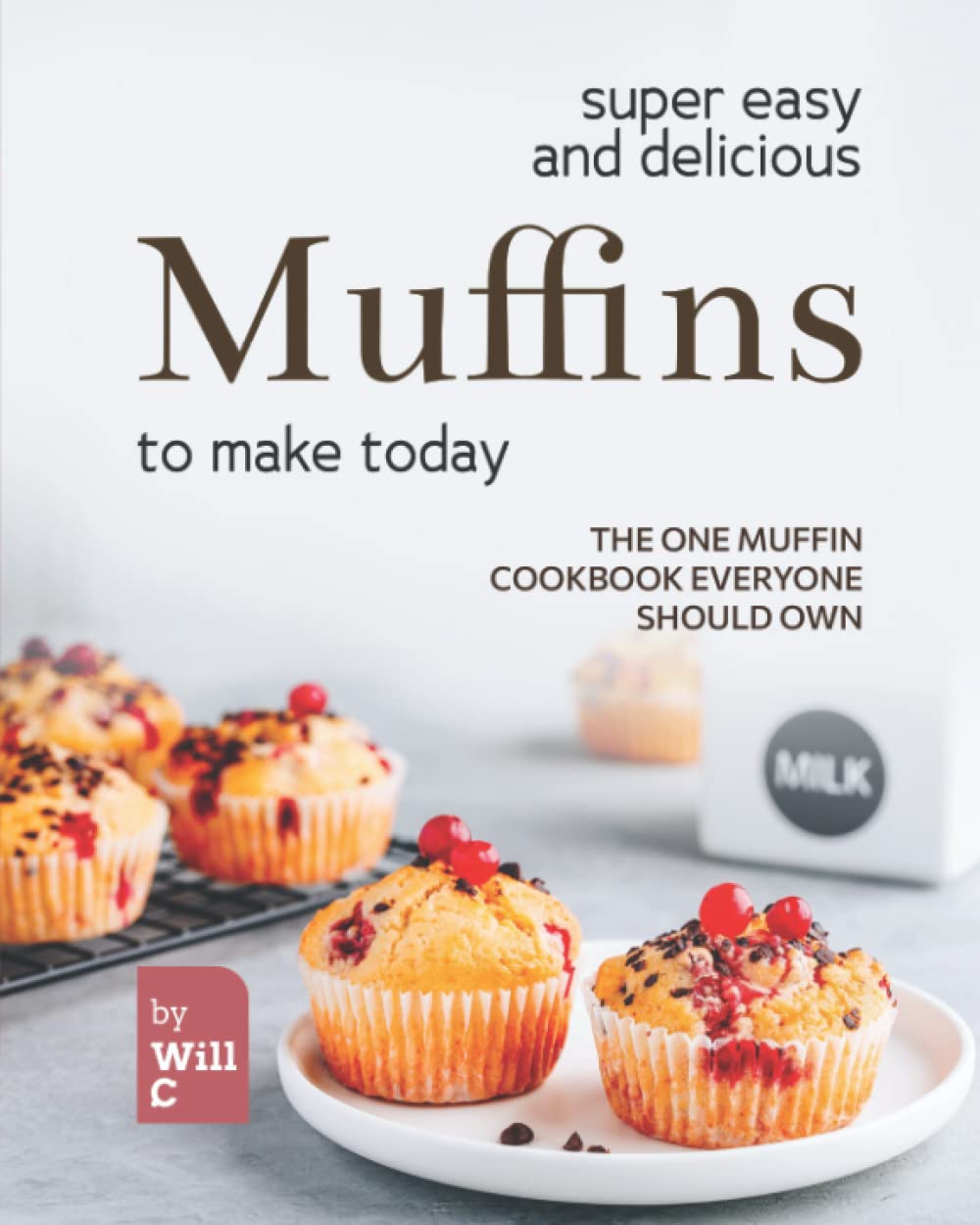 Super Easy and Delicious Muffins to Make Today: The One Muffin Cookbook Everyone Should Own