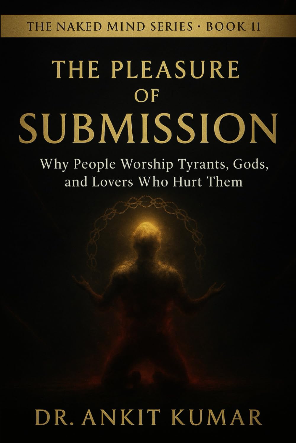 THE PLEASURE OF SUBMISSION: Why People Worship Tyrants, Gods, and Lovers Who Hurt Them (The Naked Mind Series)