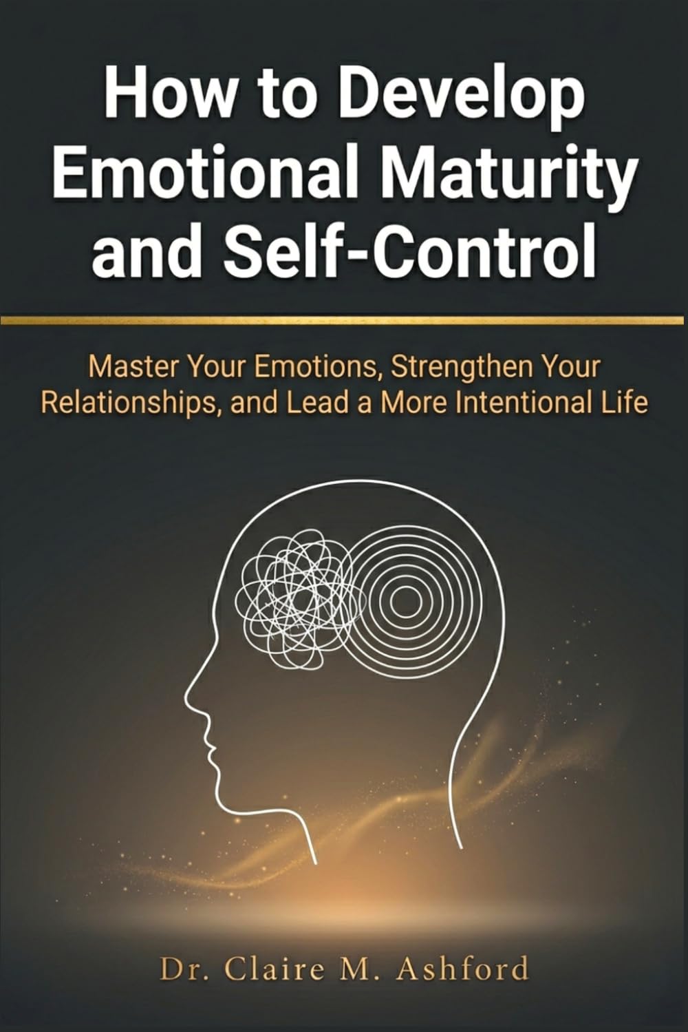 How to Develop Emotional Maturity and Self-Control: Master Your Emotions, Strengthen Your Relationships, and Lead a More Intentional Life