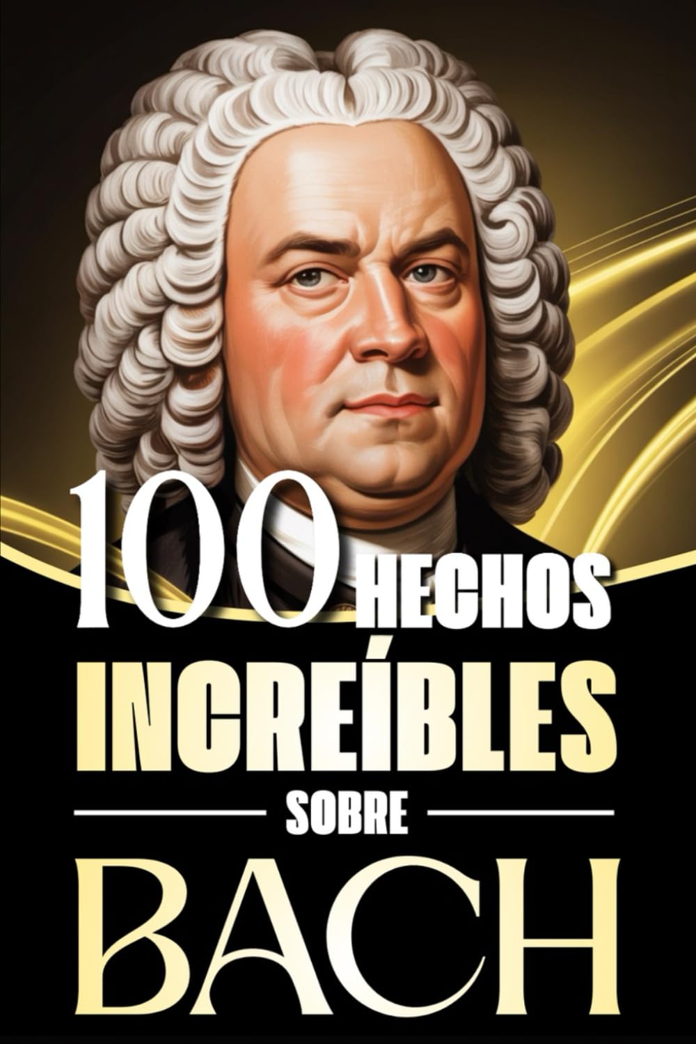 100 Hechos Increíbles sobre Bach: Historias, anécdotas y curiosidades sobre el maestro barroco y su impacto en la música clásica (100 Datos ... Bach y los Grandes Maestros de la Historia)