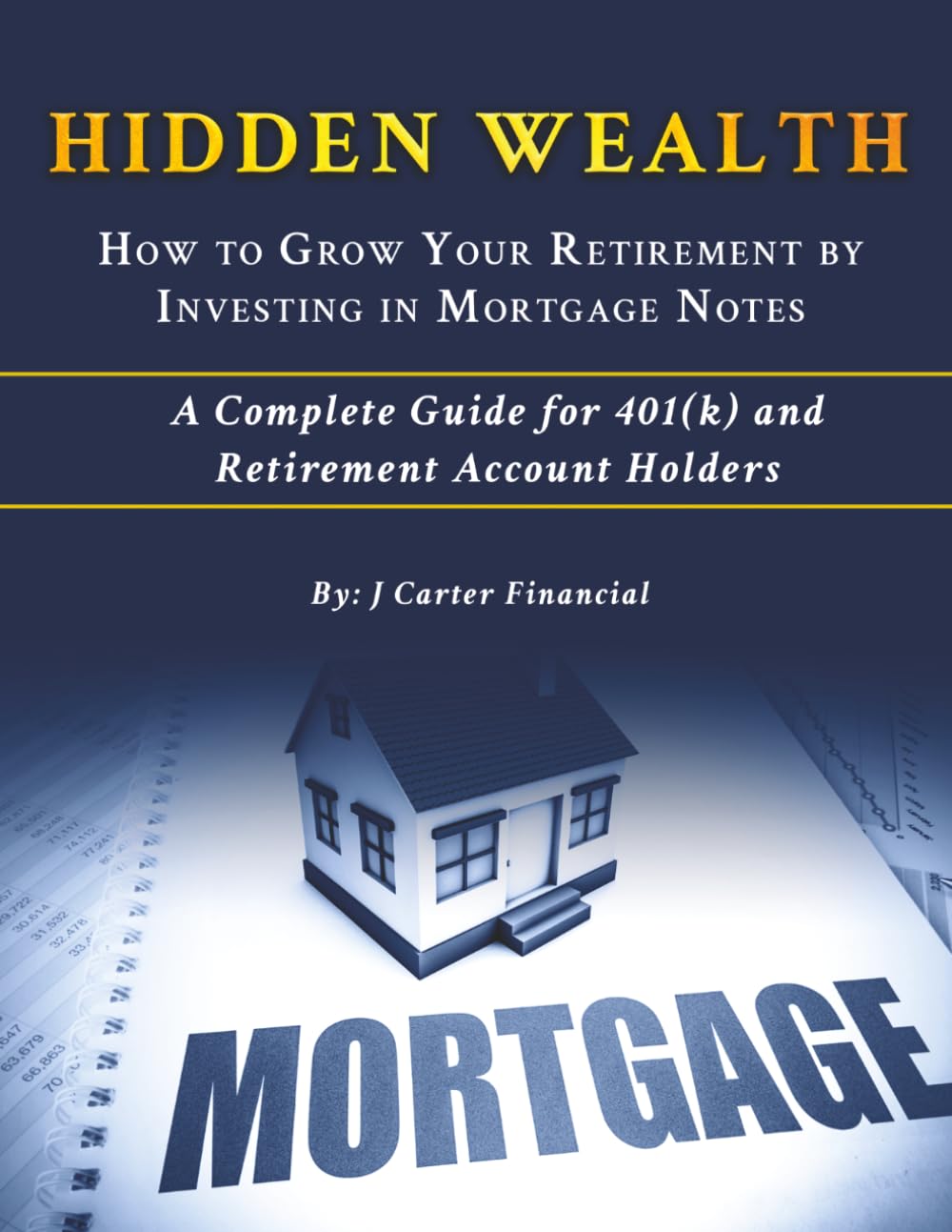 HIDDEN WEALTH - HOW TO GROW YOUR RETIREMENT BY INVESTING IN MORTGAGE NOTES: A Complete Guide for 401(k) and Retirement Account Holders
