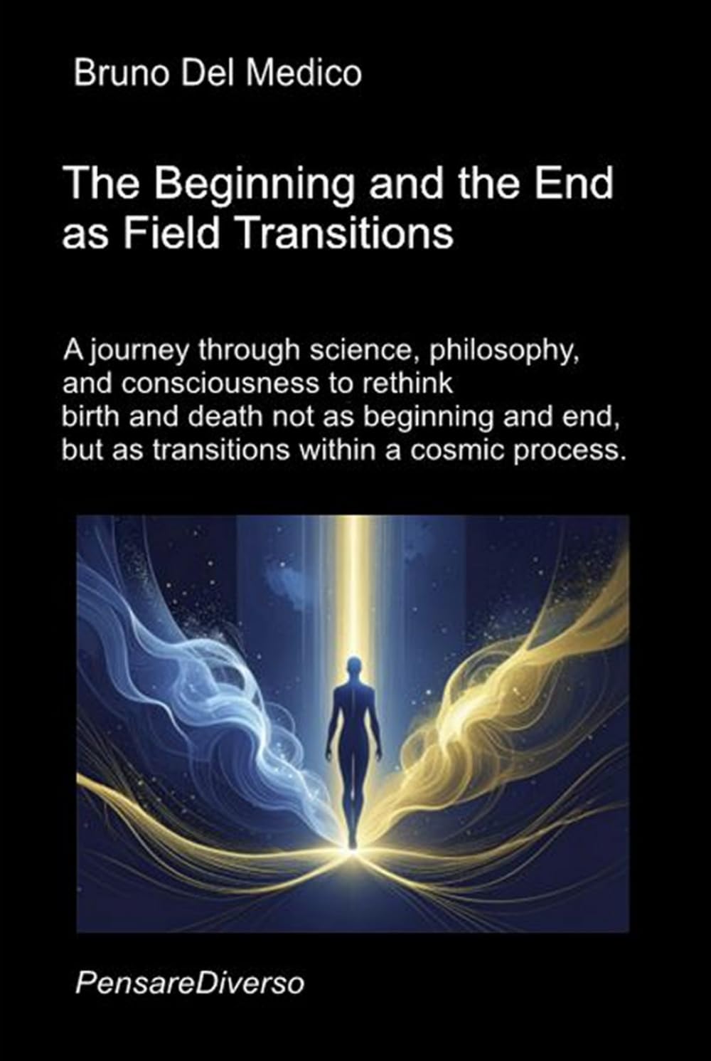 The Beginning and the End as Field Transitions: A journey through science, philosophy, and consciousness to rethink birth and death not as beginning ... Texts by Bruno Del Medico in English. (ING))