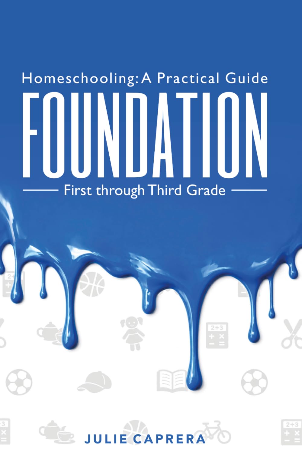 Homeschooling: A Practical Guide - Foundation: A Practical Christian Homeschooling Guide, First through Third Grade, to Building Reading, Writing, Math Skills, Character, and Confidence