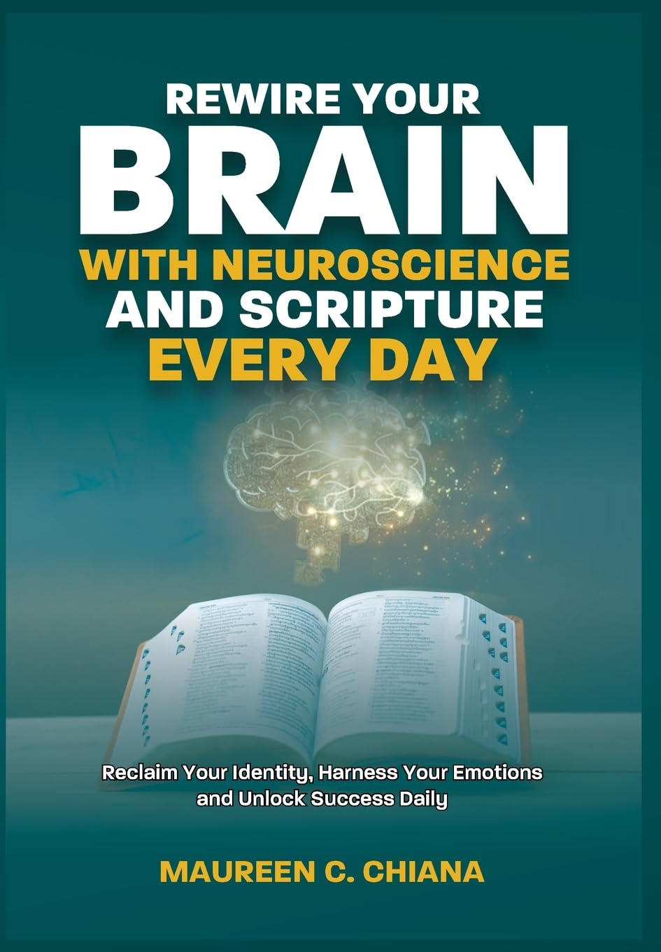 REWIRE YOUR BRAIN WITH NEUROSCIENCE AND SCRIPTURE EVERY DAY: Reclaim Your Identity, Harness Your Emotions and Unlock Success Daily