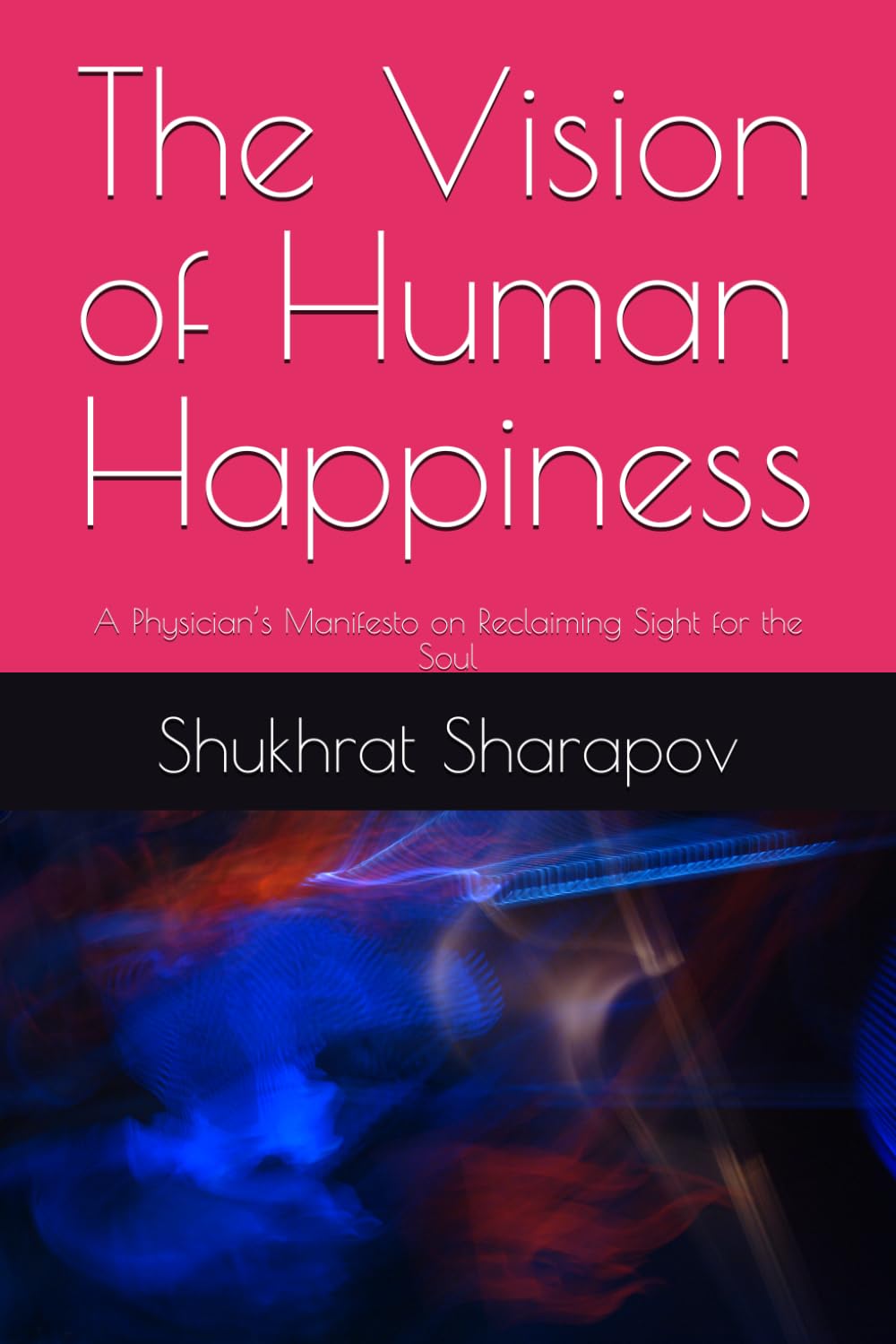 The Vision of Human Happiness: A Physician’s Manifesto on Reclaiming Sight for the Soul