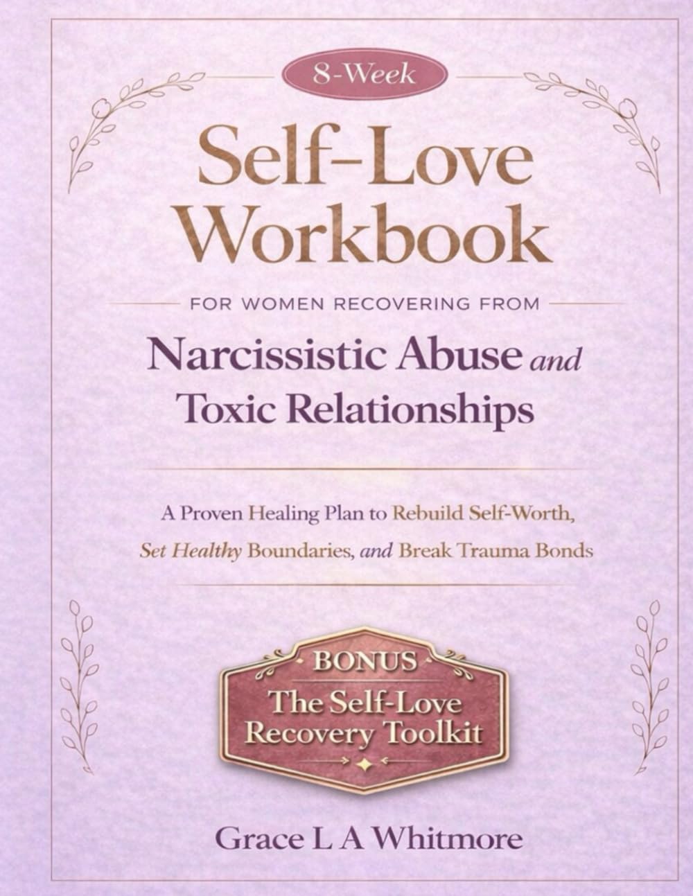 8-WEEK SELF-LOVE WORKBOOK FOR WOMEN RECOVERING FROM NARCISSISTIC ABUSE AND TOXIC RELATIONSHIPS: A Proven Healing Plan to Rebuild Self-Worth, Set Healthy Boundaries, and Break Trauma Bonds