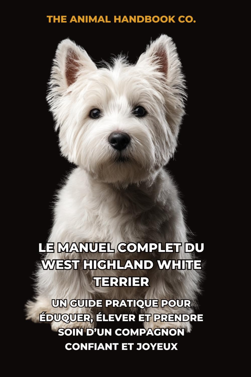 Le Manuel Complet du West Highland White Terrier: Un Guide Pratique pour Éduquer, Élever et Prendre Soin d’un Compagnon Confiant et Joyeux