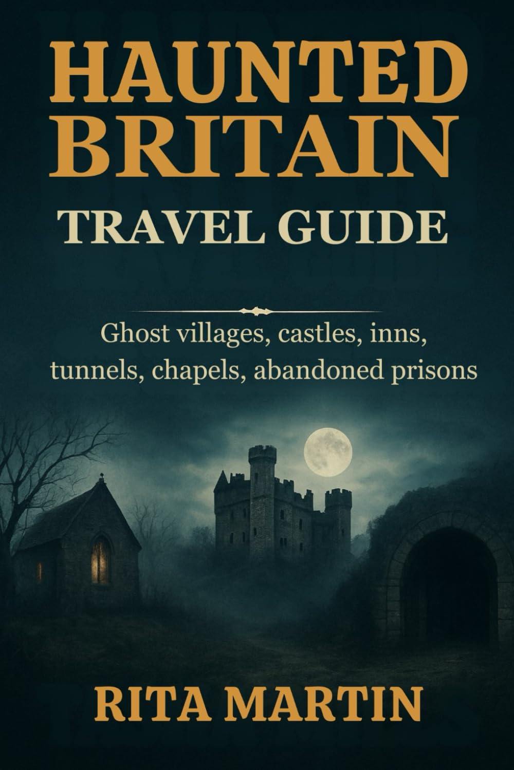 HAUNTED BRITAIN TRAVEL GUIDE: Ghost villages, castles, inns, tunnels, chapels, abandoned prisons