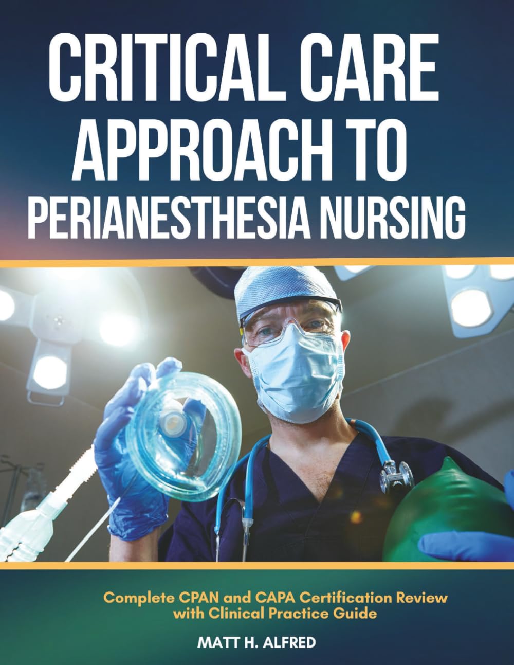 A Critical Care Approach to PeriAnesthesia Nursing: Complete CPAN and CAPA Certification Review With Clinical Practice Guide