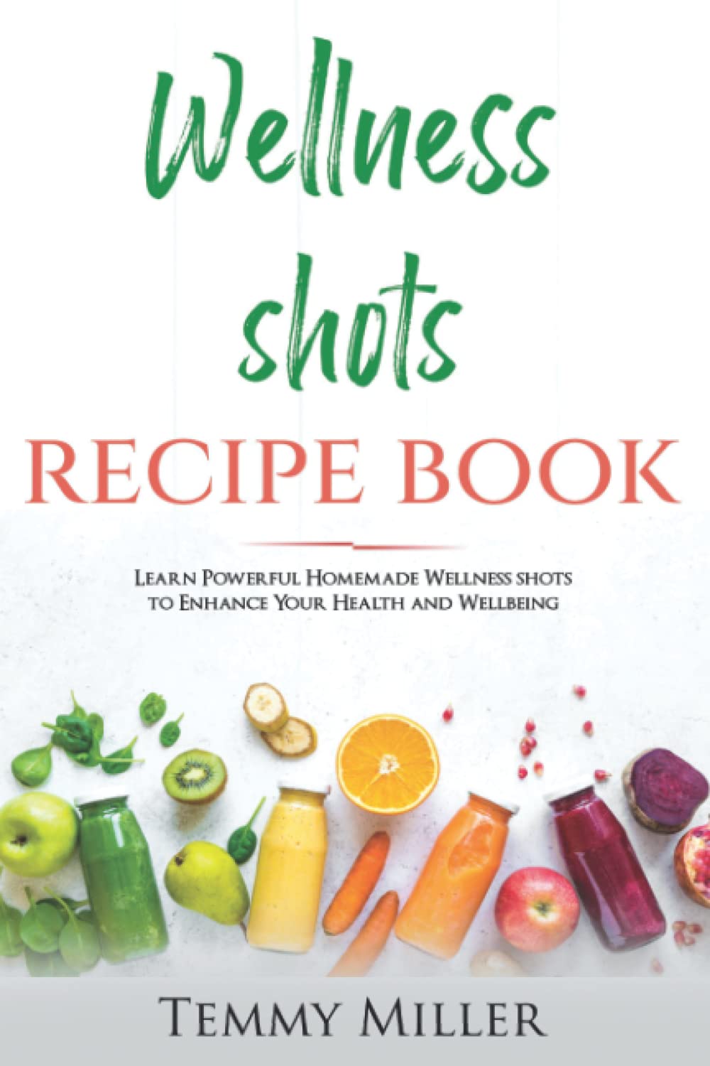 Wellness Shots Recipe Book: Learn Powerful Homemade Wellness Shots to enhance your Health and Wellbeing