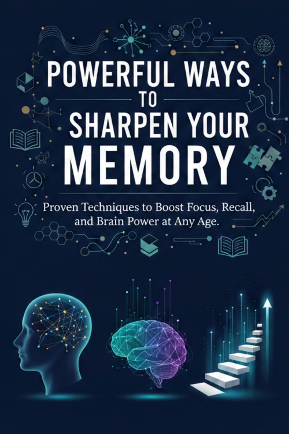 POWERFUL WAYS TO SHARPEN YOUR MEMORY Proven Techniques to Boost Focus, Recall, and Brain Power at Any Age: A Practical Guide to Improve Concentration, ... More, and Keep Your Brain Sharp for Life