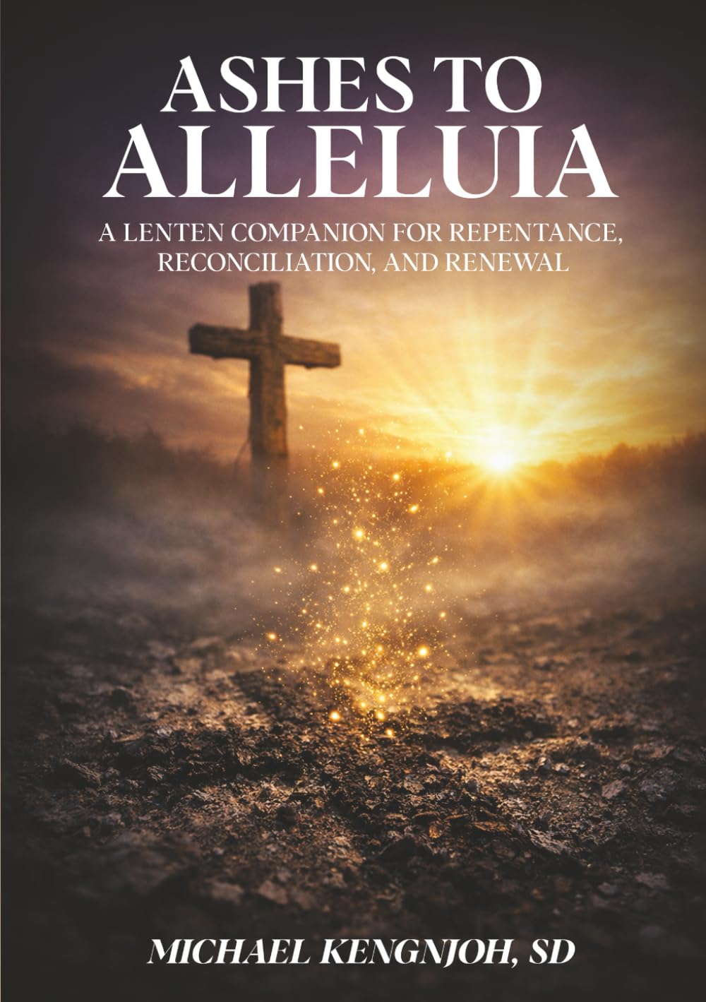 Ashes To Alleluia: A Lenten Companion for Repentance, Reconciliation, and Renewal