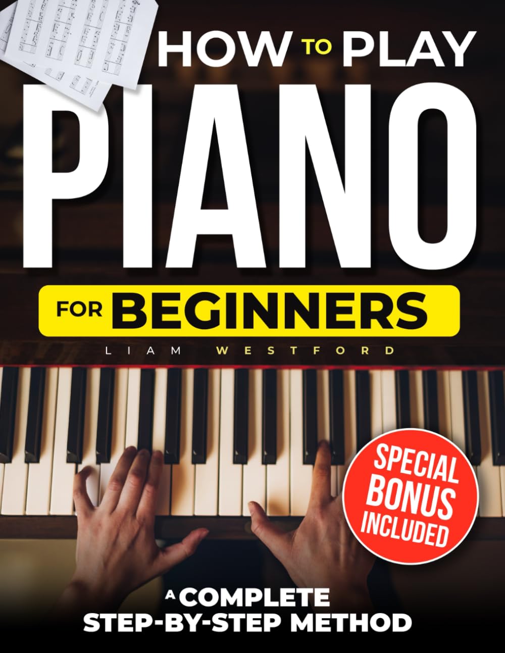 HOW TO PLAY PIANO FOR BEGINNERS: A Complete Step-by-Step Method to Learn Fast with Easy Lessons Even If You've Never Played Before and Start Playing Beautiful Songs in No Time