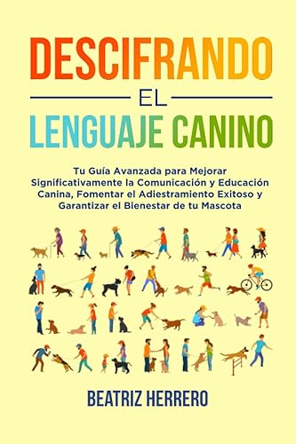 Descifrando el Lenguaje Canino: Tu Guía Avanzada para Mejorar Significativamente la Comunicación y Educación Canina, Fomentar el Adiestramiento ... y mejorar conocimientos y educación)
