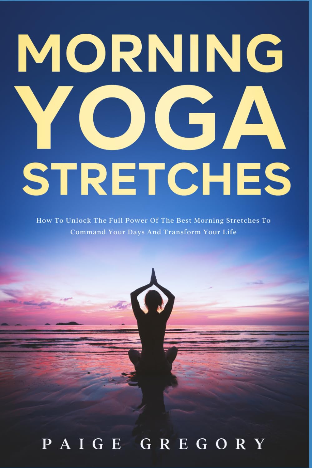 Morning Yoga Stretches: How to Unlock the Full Power of The Best Morning Stretches to Command Your Days and Transform Your Life