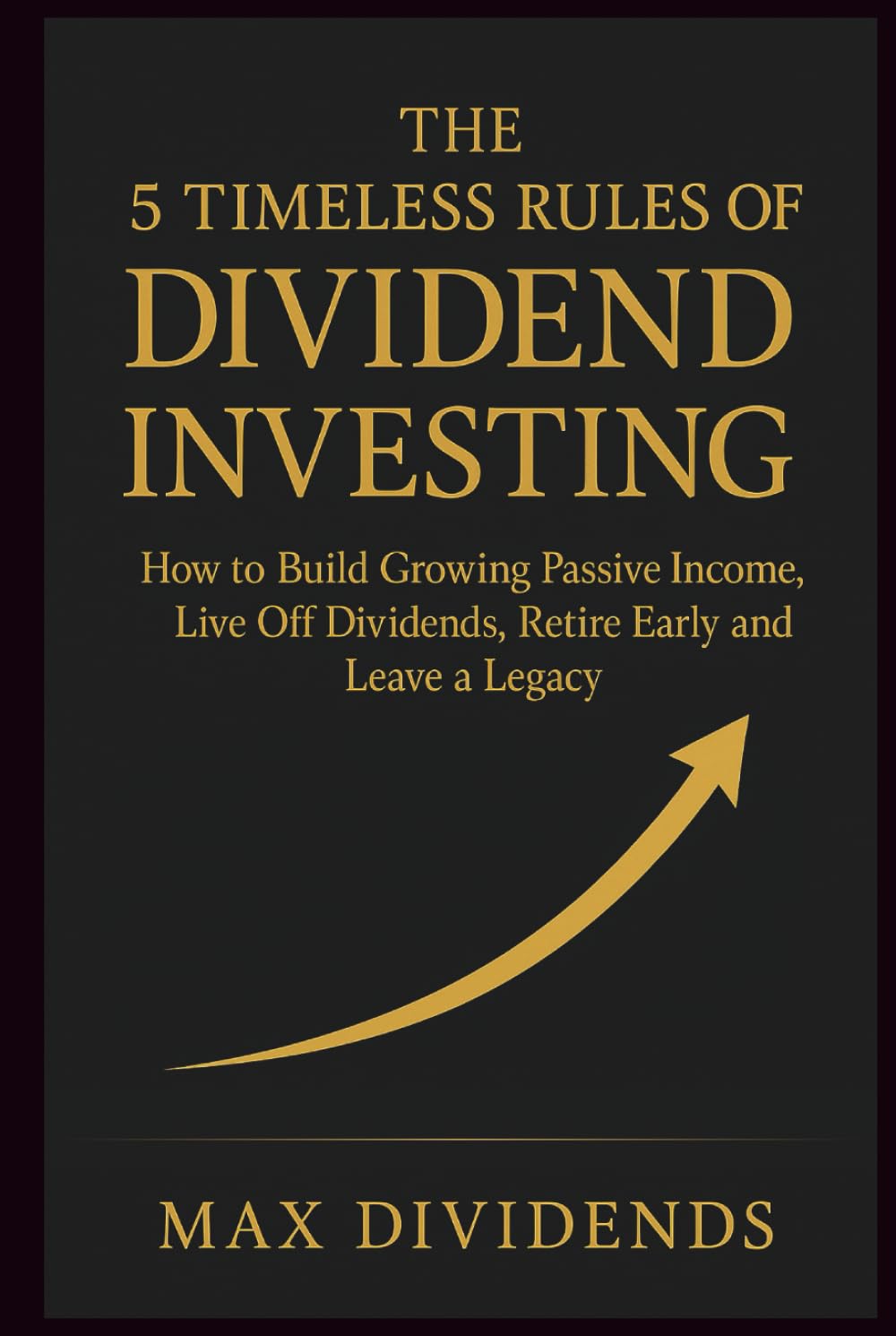 The 5 Timeless Rules of Dividend Investing: How to Build Growing Passive Income, Live Off Dividends, Retire Early and Leave a Legacy