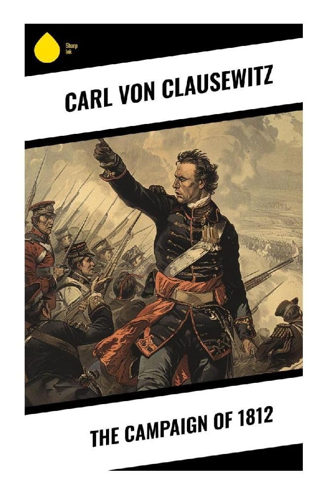 The Campaign of 1812: Napoleon's Invasion of Russia: Strategy, Logistics, Attrition, and the Grande Armée's Retreat
