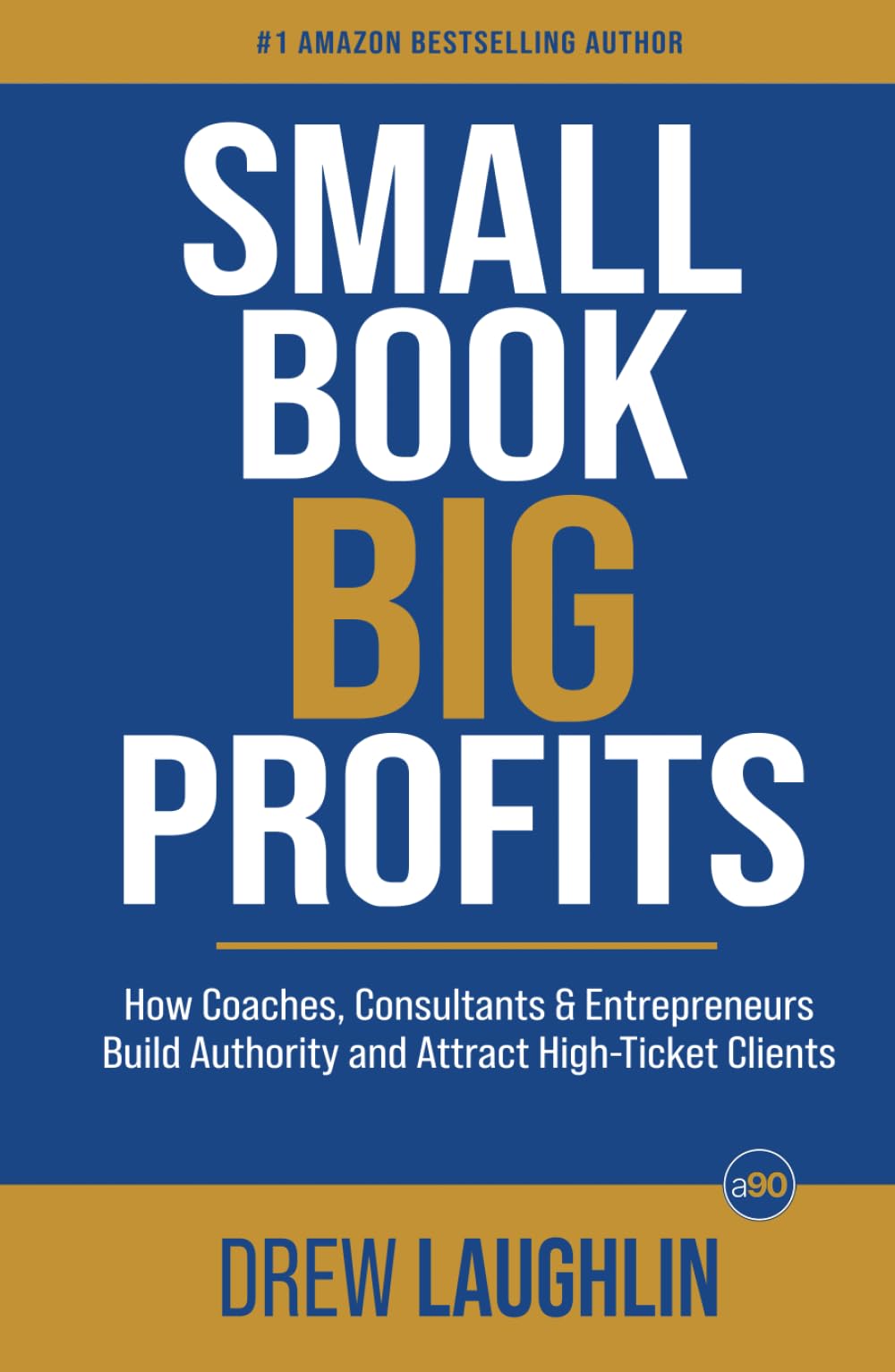 Small Book Big Profits: How Coaches, Consultants and Entrepreneurs Build Authority and Attract High-Ticket Clients
