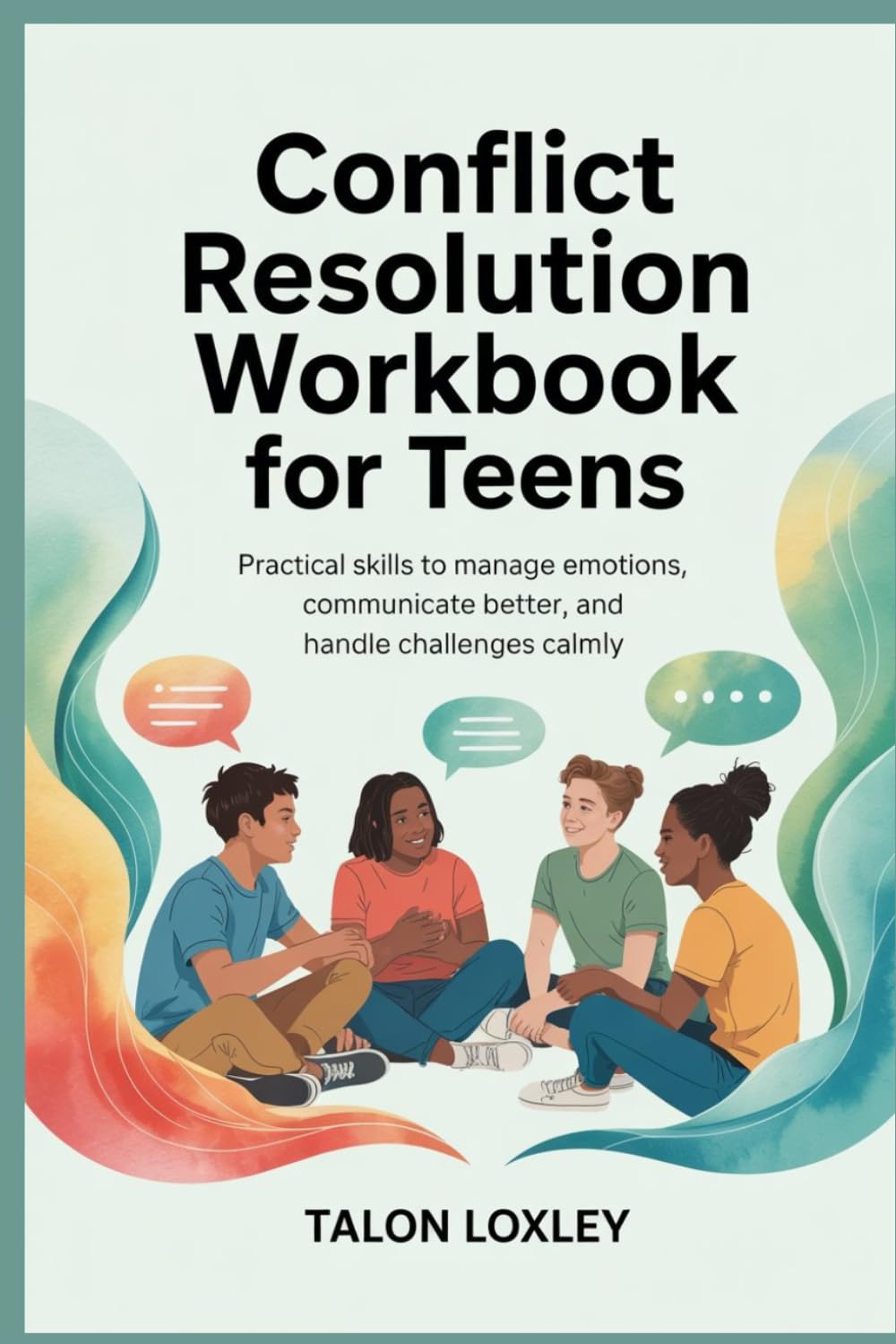Conflict Resolution Workbook for Teens: Practical Skills to Manage Emotions, Communicate Better, and Handle Challenges Calmly
