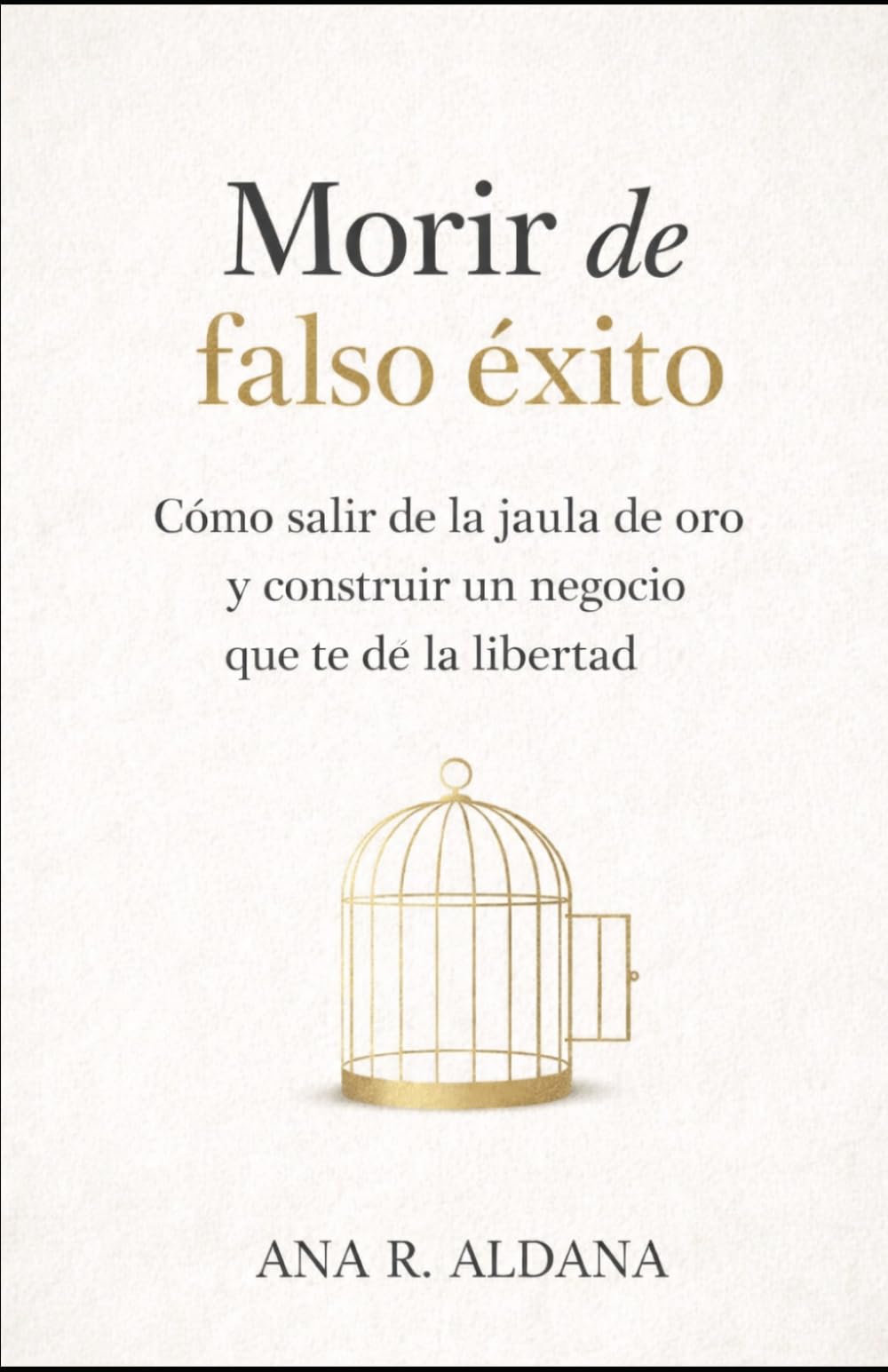 MORIR DE (FALSO) ÉXITO: Cómo salir de tu jaula de oro y construir un negocio con LIBERTAD y CONCIENCIA