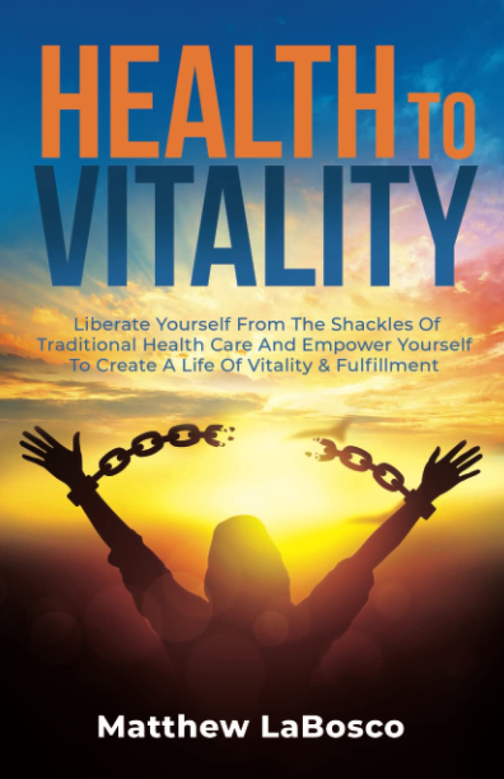 Health to Vitality: Liberate Yourself from the Shackles of Traditional Health Care and Empower Yourself to Create a Life of Vitality & Fulfilment