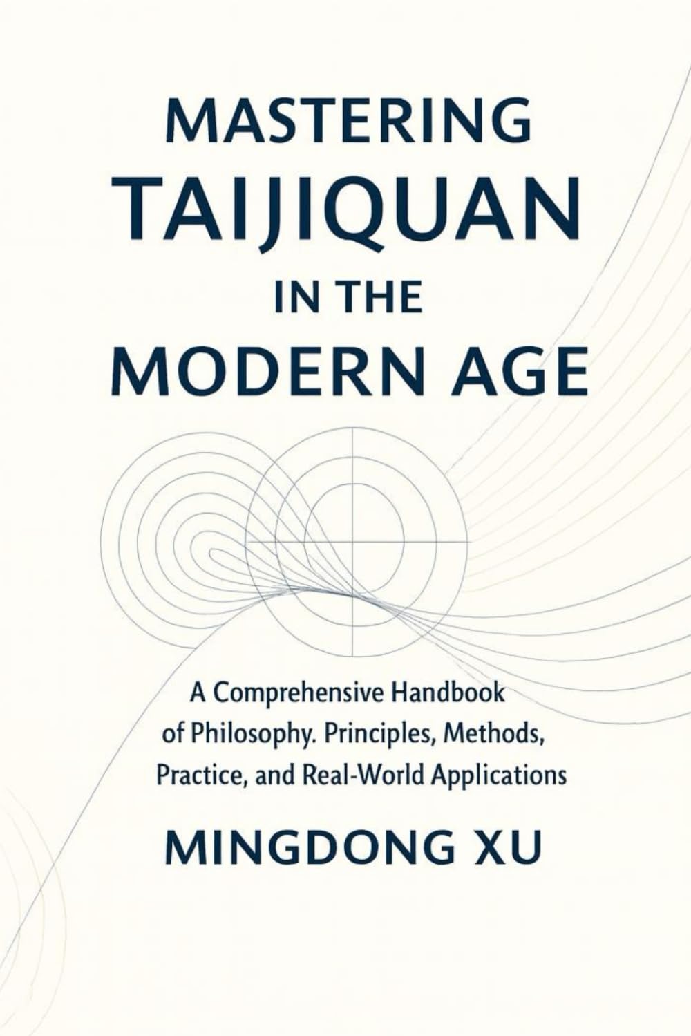 Mastering Taijiquan in the Modern Age: A Comprehensive Handbook of Philosophy, Principles, Methods, Practice, and Real-World Applications