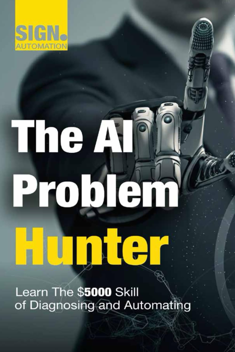 The AI Problem Hunter: A Practical Guide to Identifying High-Value Problems and Solving Them with Artificial Intelligence.