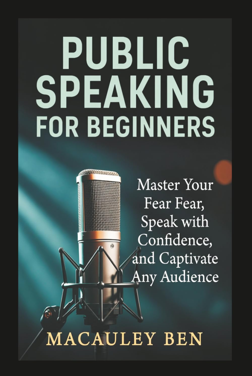 Public Speaking for Beginners: Master Your Fear, Speak with Confidence, and Captivate Any Audience