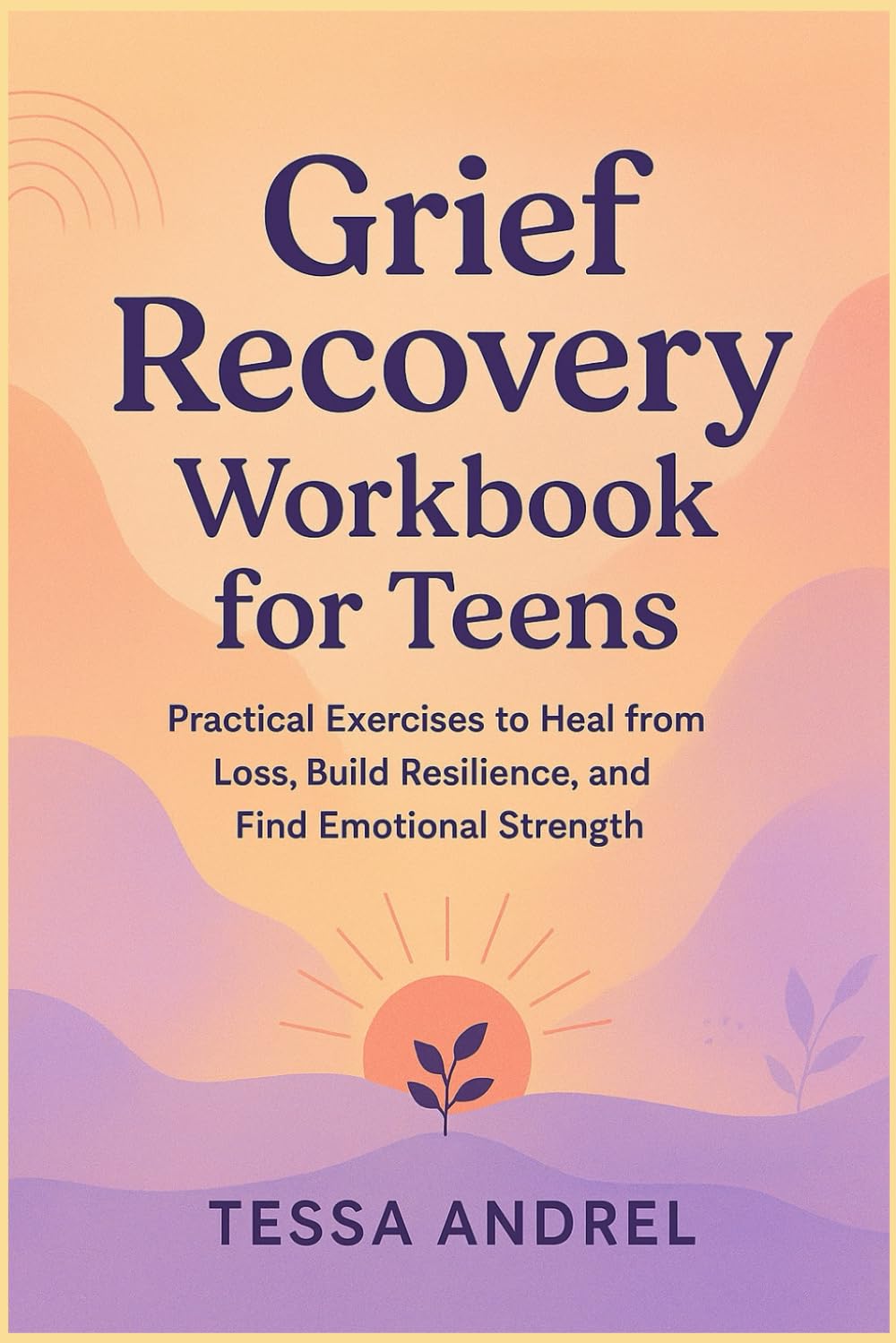 Grief Recovery Workbook for Teens: Practical Exercises to Heal from Loss, Build Resilience, and Find Emotional Strength