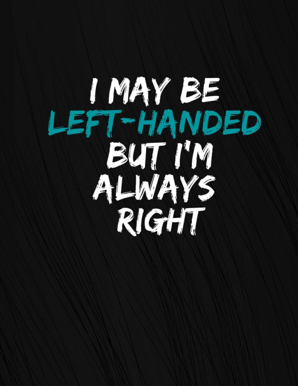 I May Be Left-Handed But I'm Always Right: Left Handed Notebook/Journal - Gag Perfect Gift for Lefty