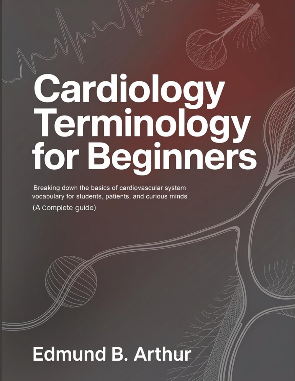 Cardiology Terminology for Beginners: Breaking Down the Basics of Cardiovascular System Vocabulary for Students, Patients, and Curious Minds (A Complete Guide) (Medical Vocabulary for Beginners)