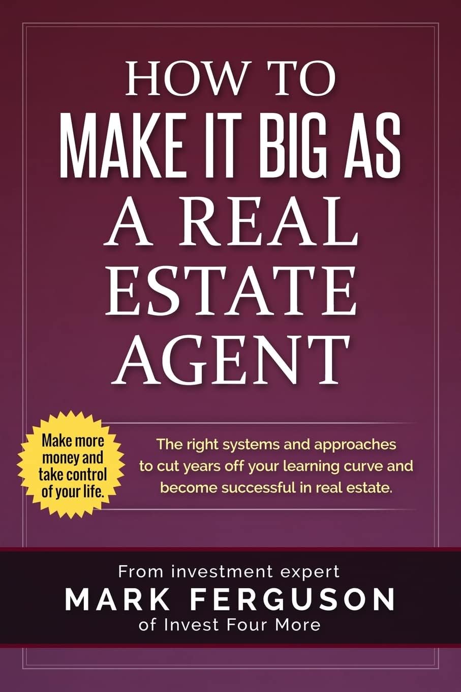 How to Make it Big as a Real Estate Agent: The right systems and approaches to cut years off your learning curve and become successful in real estate. (InvestFourMore Investor Series)