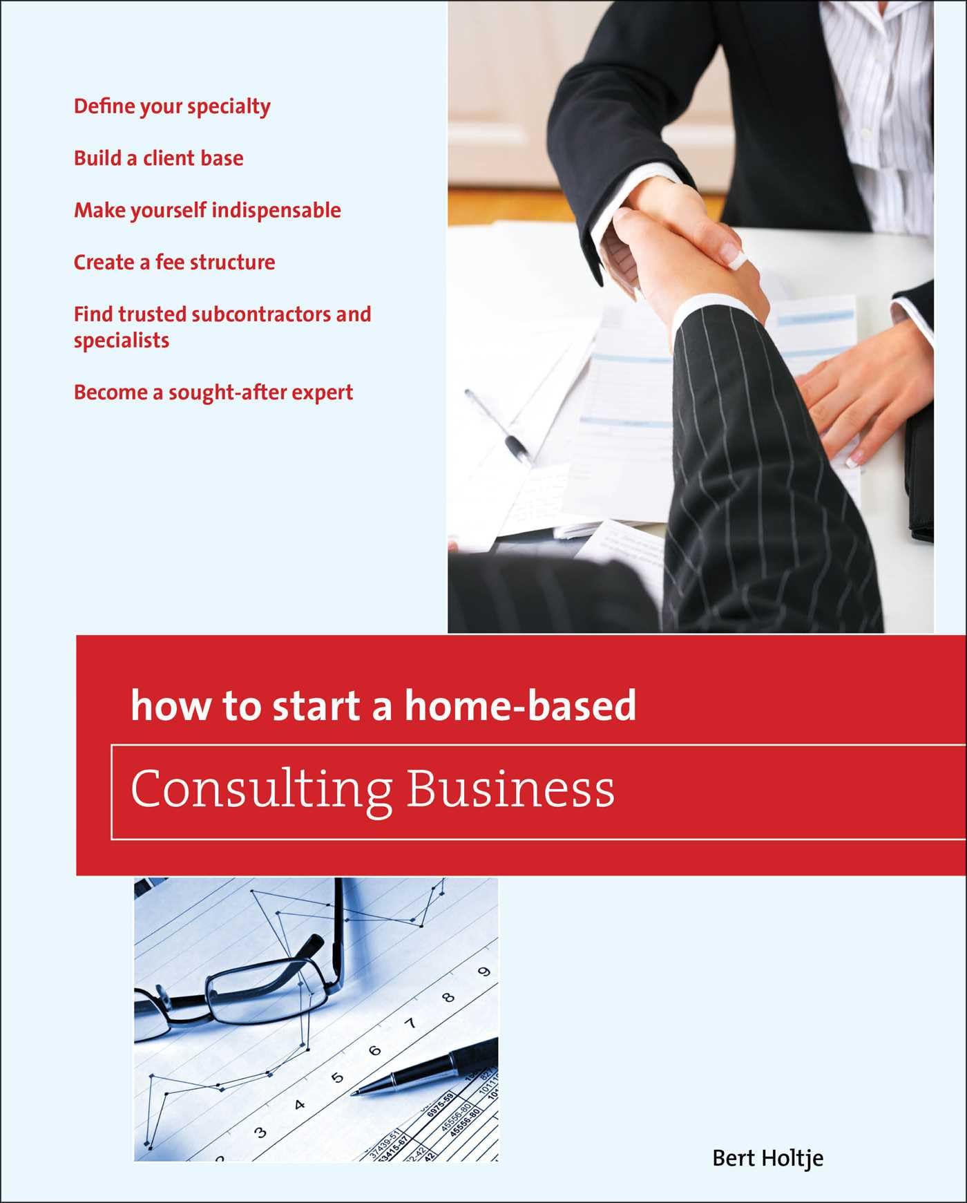How to Start a Home-Based Consulting Business: *Define Your Specialty *Build A Client Base *Make Yourself Indispensable *Create A Fee Structure *Find Trusted Subcontractors And Specialists *Become A Sought-After Expert [Paperback] Holtje, Bert