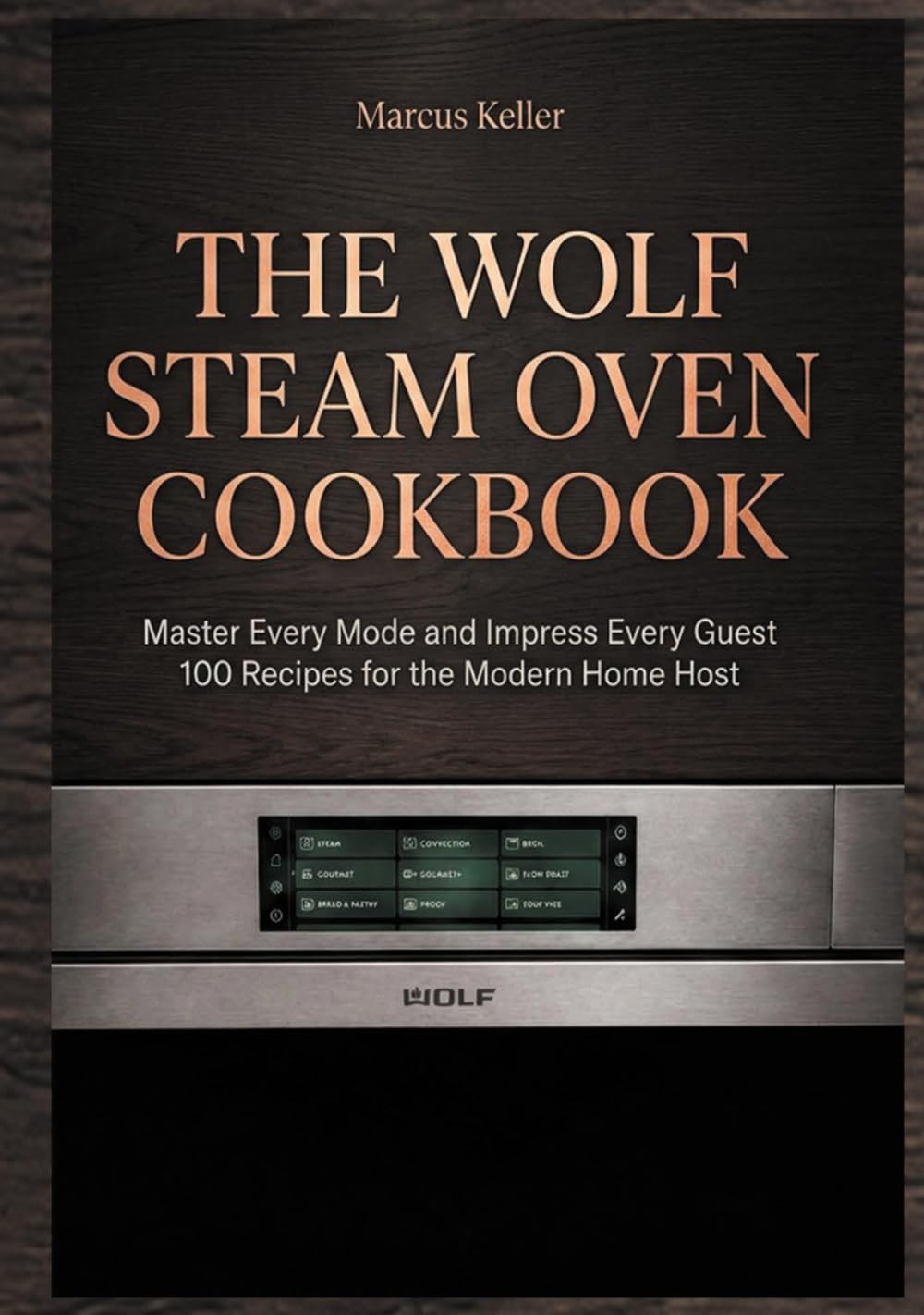 THE WOLF STEAM OVEN COOKBOOK: Master Every Mode and Impress Every Guest 100 Recipes for the Modern Home Host