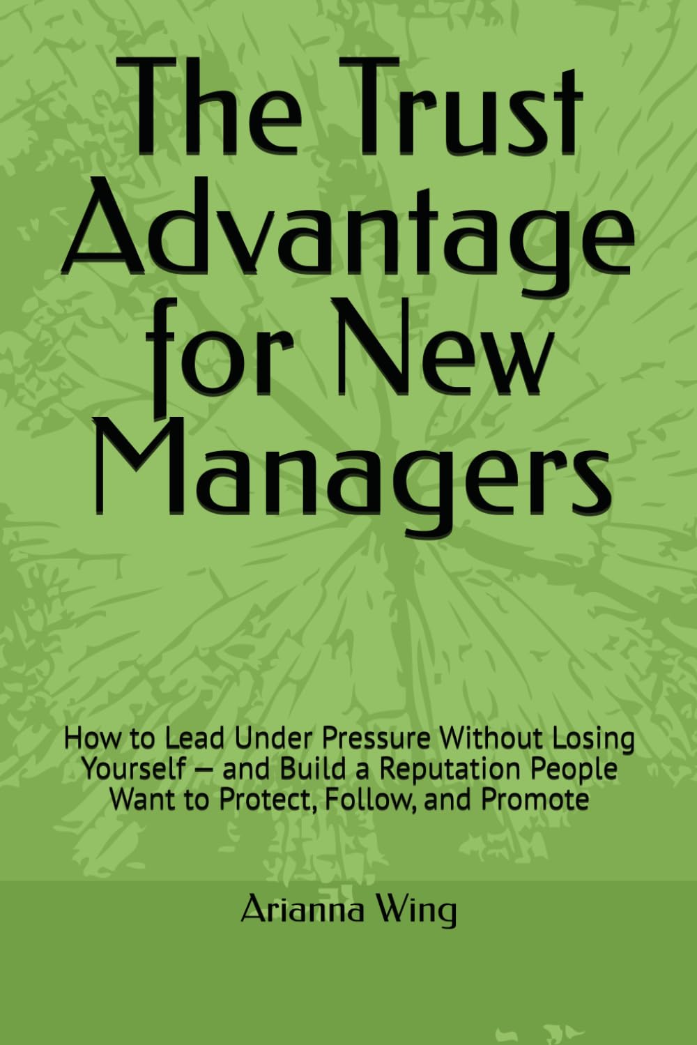 The Trust Advantage for New Managers: How to Lead Under Pressure Without Losing Yourself — and Build a Reputation People Want to Protect, Follow, and Promote