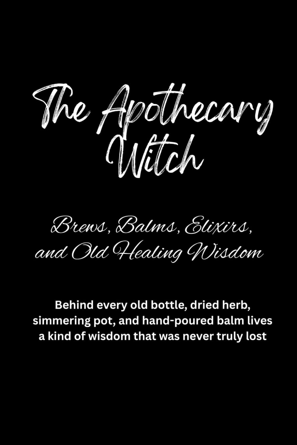 The Apothecary Witch: Brews, Balms, Elixirs, and Old Healing Wisdom: Behind every old bottle, dried herb, simmering pot, and hand-poured balm lives a kind of wisdom that was never truly lost.