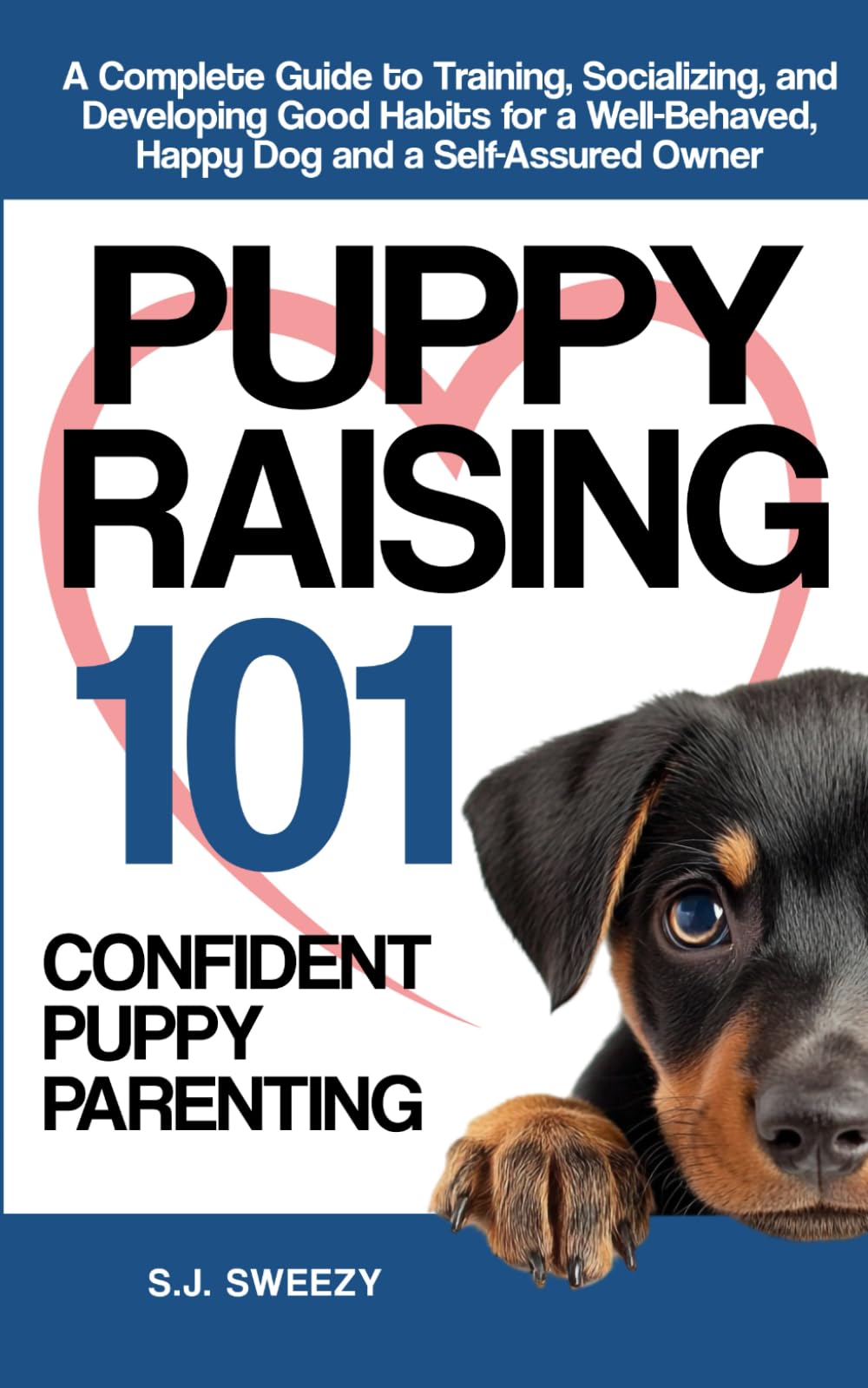 PUPPY RAISING 101: CONFIDENT PUPPY PARENTING: A COMPLETE GUIDE TO TRAINING, SOCIALIZING, AND DEVELOPING GOOD HABITS FOR A WELL- BEHAVED, HAPPY DOG AND