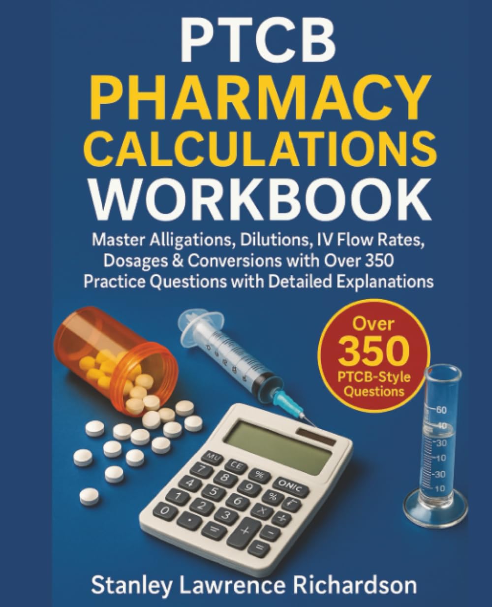 PTCB Pharmacy Calculations Workbook: Master Alligations, Dilutions, IV Flow Rates, Dosages & Conversions with Over 350 Practice Questions with Detailed Explanations