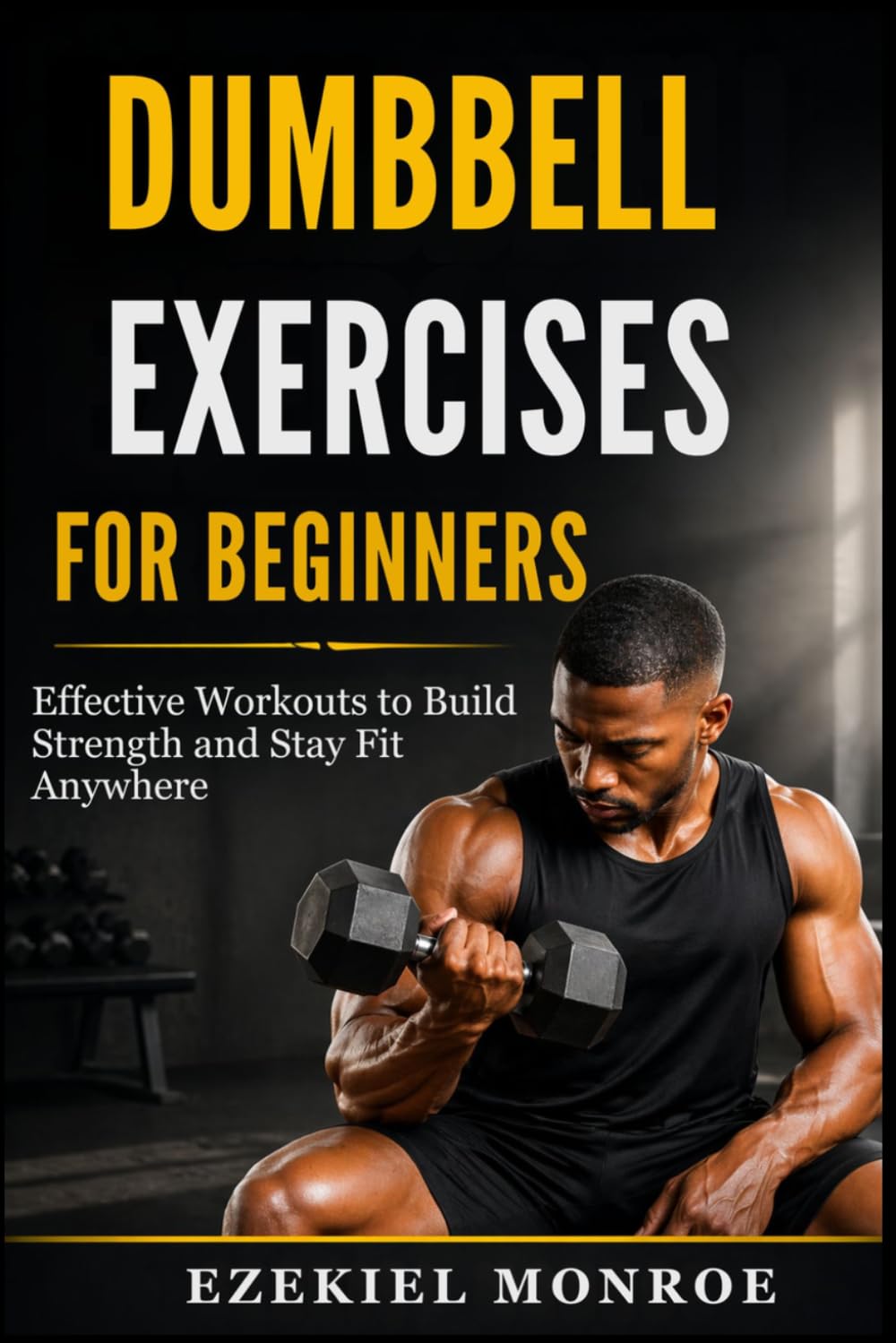 DUMBBELL EXERCISES FOR BEGINNERS: Effective Workouts to Build Strength and Stay Fit Anywhere
